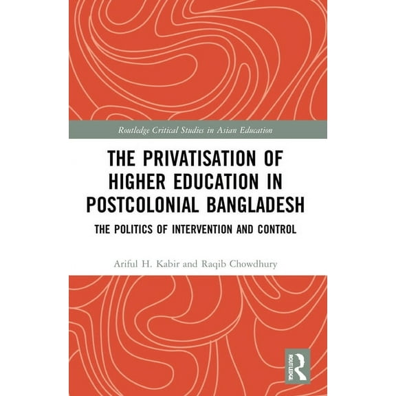 Routledge Critical Studies in Asian Educ The Privatisation of Higher Education in Postcolonial Bangladesh: The Politics of Intervention and Control, (Paperback)