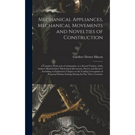 Mechanical Appliances, Mechanical Movements and Novelties of Construction; a Complete Work and a Continuation, as a Seco, (Hardcover)