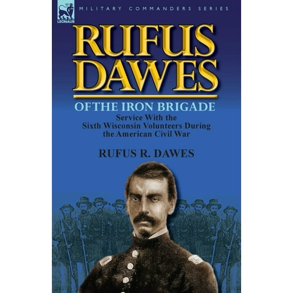 Rufus Dawes of the Iron Brigade: Service with the Sixth Wisconsin Volunteers During the American Civil War, (Paperback)