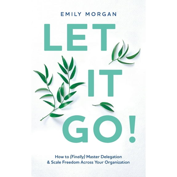 Let It Go!: How to (Finally) Master Delegation & Scale Freedom Across Your Organization, (Paperback)