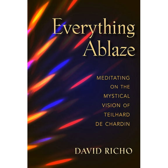 Everything Ablaze: Meditating on the Mystical Vision of Teilhard de Chardin, (Paperback)