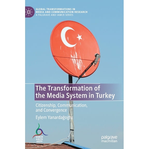 Global Transformations in Media and Comm The Transformation of the Media System in Turkey: Citizenship, Communication, and Convergence, (Hardcover)