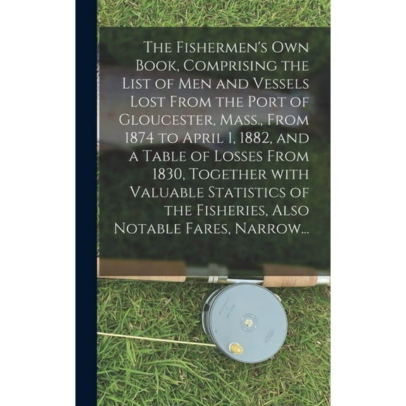 The Fishermen's Own Book, Comprising the List of Men and Vessels Lost From the Port of Gloucester, Mass., From 1874 to A, (Hardcover)
