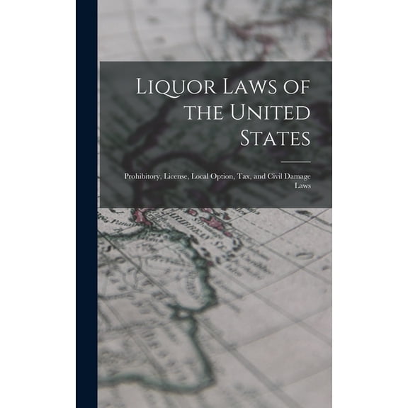 Liquor Laws of the United States: Prohibitory, License, Local Option, Tax, and Civil Damage Laws (Hardcover)