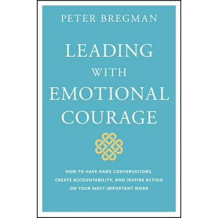 Leading with Emotional Courage : How to Have Hard Conversations, Create Accountability, and Inspire Action on Your Most Important (Conversations To Have With Your Best Friend)