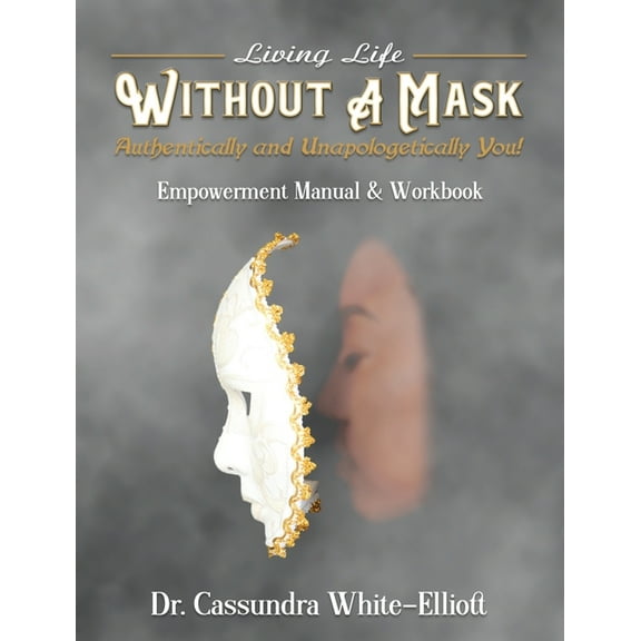 Living Life WITHOUT A MASK Authentically and Unapologetically You! Empowerment Manual and Workbook (Paperback)