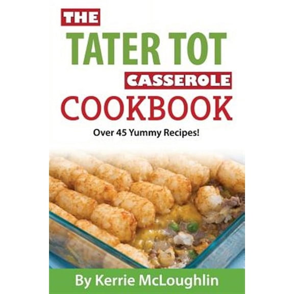 The Tater Tot Casserole Cookbook: Over 45 Yummy Recipes!  Paperback  Kerrie McLoughlin