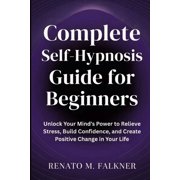 Complete Self-Hypnosis Guide for Beginners: Unlock Your Mind's Power to Relieve Stress, Build Confidence, and Create Pos, (Paperback)