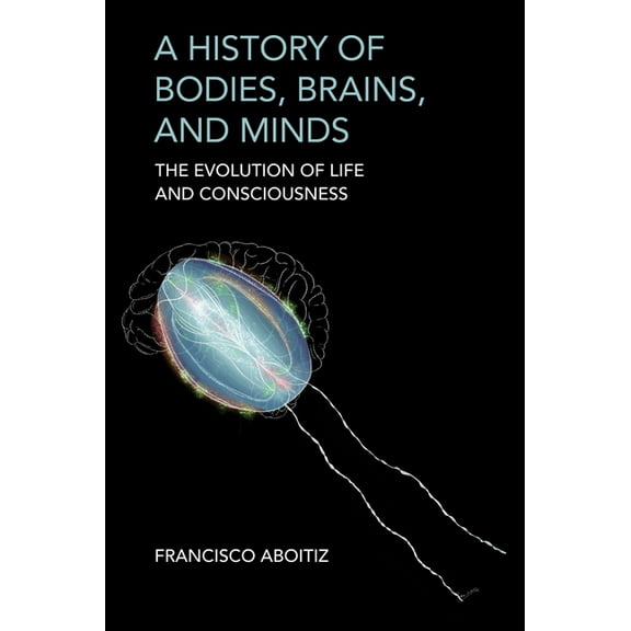 A History of Bodies, Brains, and Minds: The Evolution of Life and Consciousness, (Paperback)