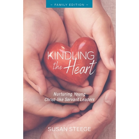 Kindling the Heart - Family Edition: Nurturing Young Christ-like Servant Leaders