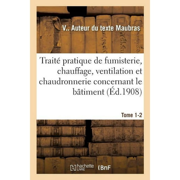 Traité Pratique de Fumisterie, Chauffage, Ventilation Et Chaudronnerie Concernant Le Bâtiment: Avec de Nombreux Exemples, Tables Et Résultats Pratiques. Tome 1-2 (Paperback)