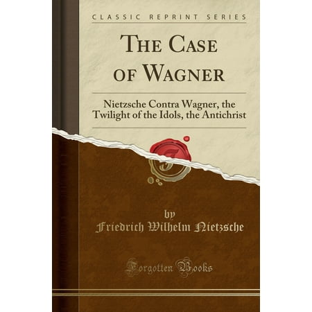 The Case of Wagner : Nietzsche Contra Wagner, the Twilight of the Idols, the Antichrist (Classic Reprint)