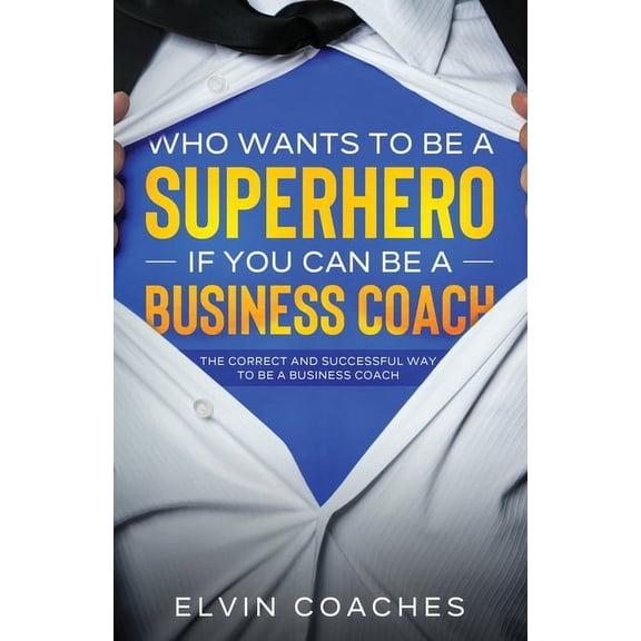 Who Wants to be a Superhero if you can be a Business Coach: The Correct and Successful way to be a Business Coach, (Paperback)