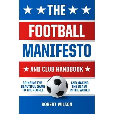 The Football Manifesto and Club Handbook: Bringing the Beautiful Game to the People and Making the USA #1 in the World - (Best Supported Football Clubs In The World)