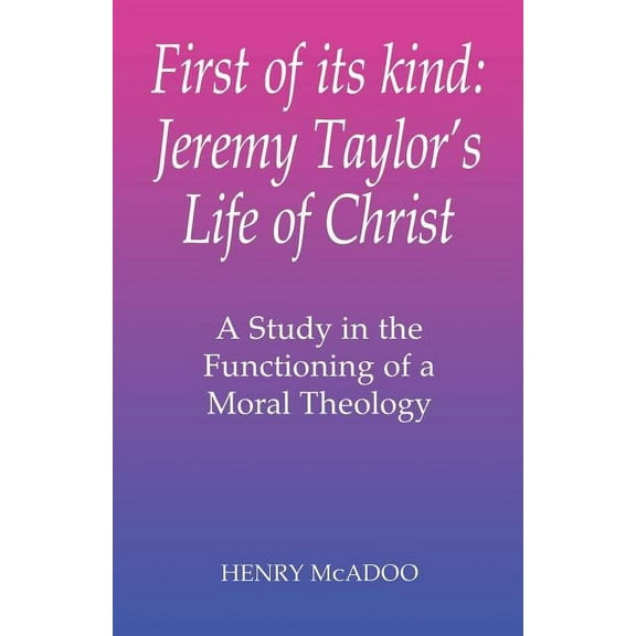 First of Its Kind: Jeremy Taylor's Life of Christ: A Study in the Functioning of a Moral Theology, (Paperback)