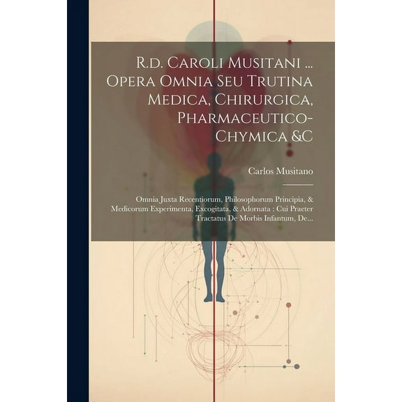 R.d. Caroli Musitani ... Opera Omnia Seu Trutina Medica, Chirurgica, Pharmaceutico-chymica &c: Omnia Juxta Recentiorum, Philosophorum Principia, & Med