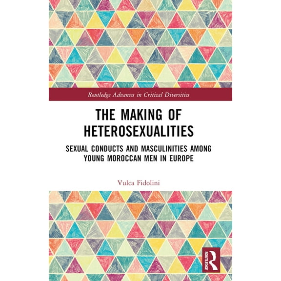 Routledge Advances in Critical Diversiti The Making of Heterosexualities: Sexual Conducts and Masculinities among Young Moroccan Men in Europe, (Paperback)