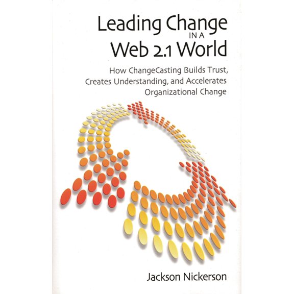 Leading Change in a Web 2.1 World: How Changecasting Builds Trust, Creates Understanding, and Accelerates Organizational, (Paperback)