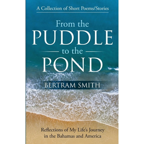 From the Puddle to the Pond: A Collection of Short Poems and Stories Reflections of My Life's Journey in the Bahamas and, (Paperback)