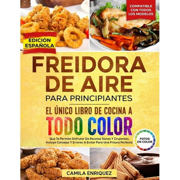 Freidora de Aire Para Principiantes Freidora De Aire Para Principiantes: El Ãnico Libro De Cocina A Todo Color Que Te Permite Disfrutar De Recetas Sanas Y C, Book 1, (Paperback)
