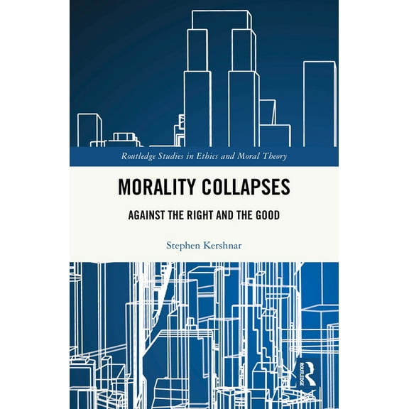Routledge Studies in Ethics and Moral Th Morality Collapses: Against the Right and the Good, (Hardcover)