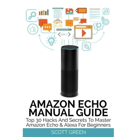 Amazon Echo Manual Guide : Top 30 Hacks And Secrets To Master Amazon Echo & Alexa For Beginners -