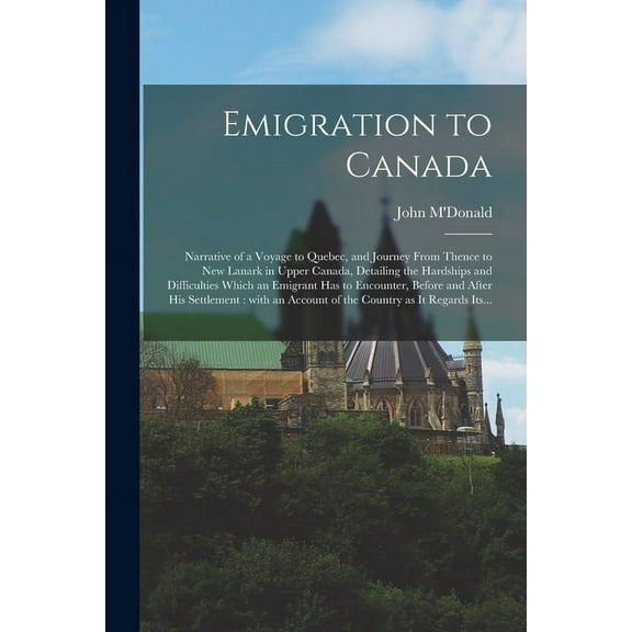 Emigration to Canada [microform]: Narrative of a Voyage to Quebec, and Journey From Thence to New Lanark in Upper Canada, Detailing the Hardships and Difficulties Which an Emigrant Has to Encounter, B