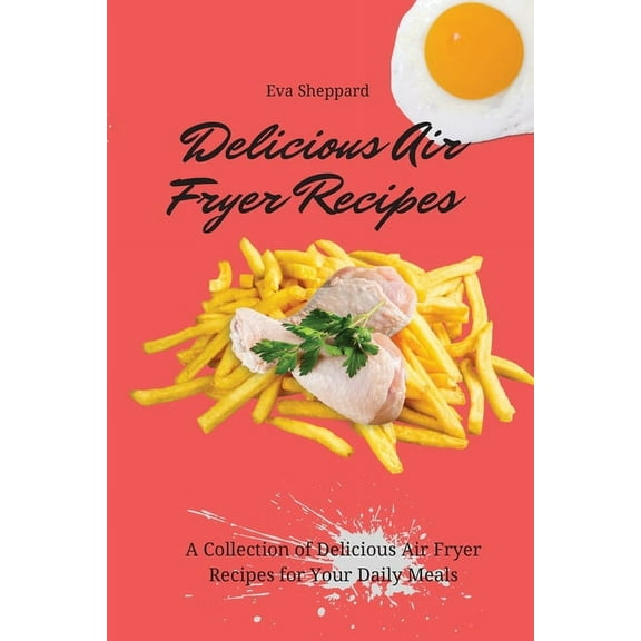 Delicious Air Fryer Recipes: A Collection of Delicious Air Fryer Recipes for Your Daily Meals, (Paperback)