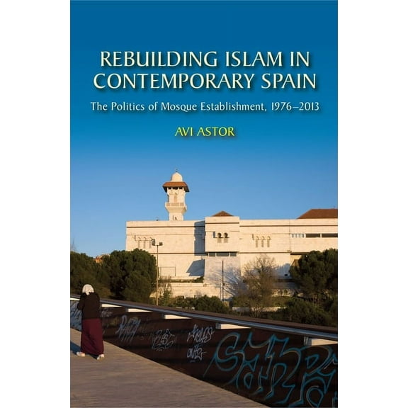 Liverpool Studies in Spanish History Rebuilding Islam in Contemporary Spain: The Politics of Mosque Establishment, 1976-2013, (Hardcover)