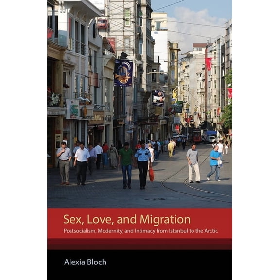 Sex, Love, and Migration: Postsocialism, Modernity, and Intimacy from Istanbul to the Arctic, (Paperback)