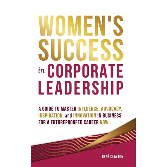 Women's Success in Corporate Leadership: A Guide to Master Influence, Advocacy, Inspiration, and Innovation in Business , (Hardcover)