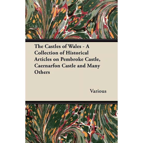The Castles of Wales - A Collection of Historical Articles on Pembroke Castle, Caernarfon Castle and Many Others, (Paperback)
