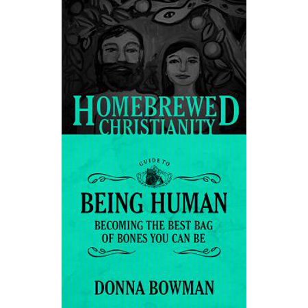 Homebrewed Christianity Guide to Being Human : Becoming the Best Bag of Bones You Can (The Best Human Being In The World)