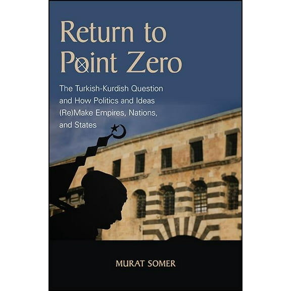 Return to Point Zero: The Turkish-Kurdish Question and How Politics and Ideas (Re)Make Empires, Nations, and States, (Paperback)