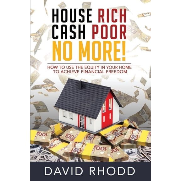 House Rich Cash Poor No More: How to Use the Equity in Your Home to Achieve Financial Freedom
