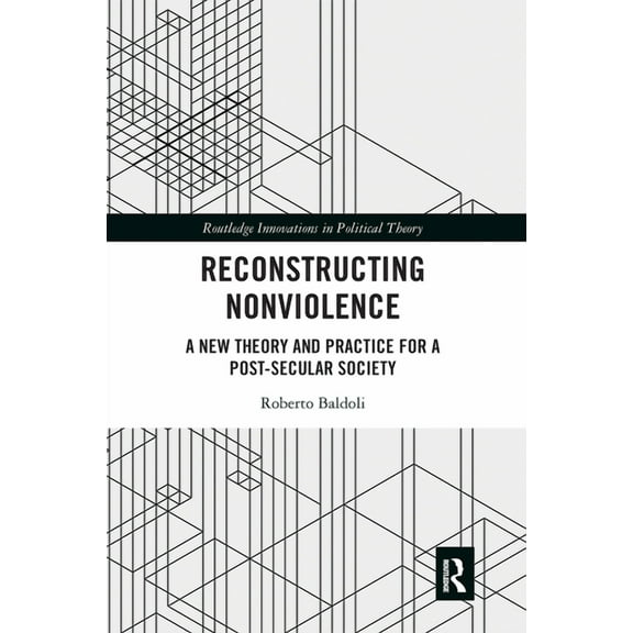 Routledge Innovations in Political Theor Reconstructing Nonviolence: A New Theory and Practice for a Post-Secular Society, (Paperback)