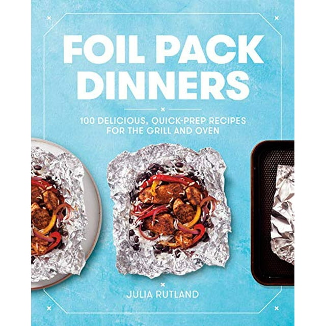 Foil Pack Dinners: 100 Delicious, Quick-Prep Recipes for the Grill and Oven