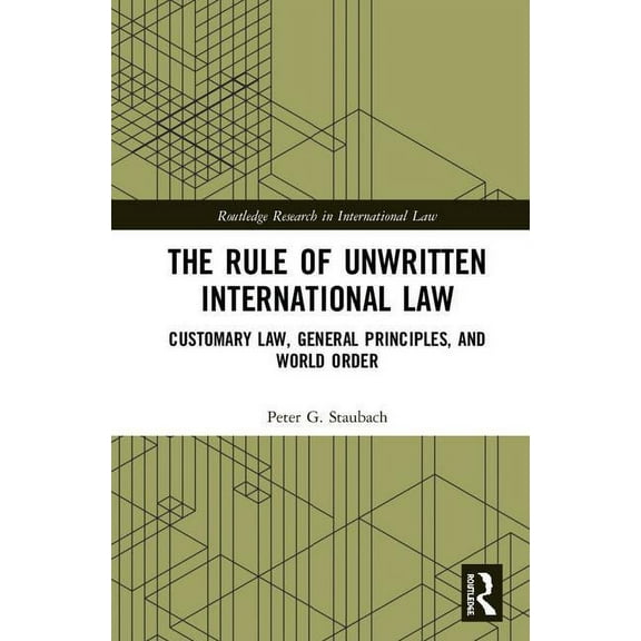 Routledge Research in International Law The Rule of Unwritten International Law: Customary Law, General Principles, and World Order, (Hardcover)