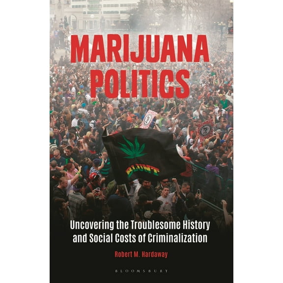Marijuana Politics: Uncovering the Troublesome History and Social Costs of Criminalization, (Paperback)