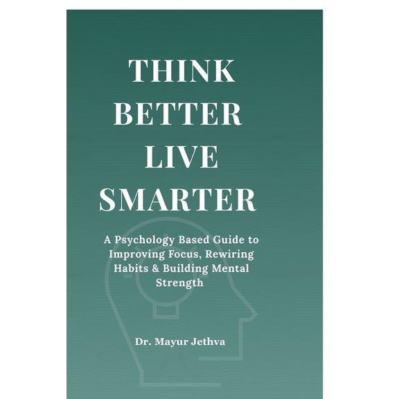 Think Better Live Smarter: A Psychology Based Guide to Improving Focus, Rewiring Habits & Building Mental Strength, (Paperback)