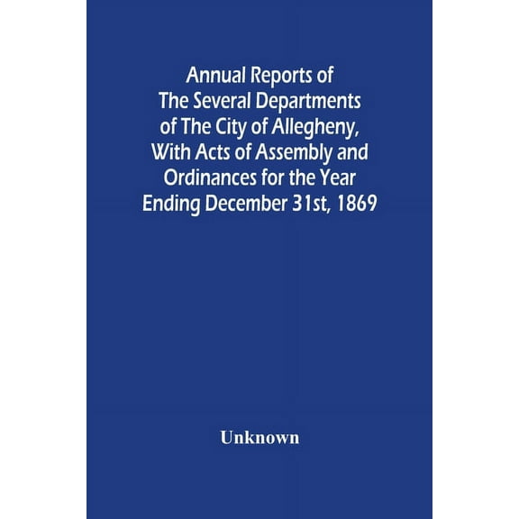 Annual Reports Of The Several Departments Of The City Of Allegheny, With Acts Of Assembly And Ordinances For The Year En, (Paperback)