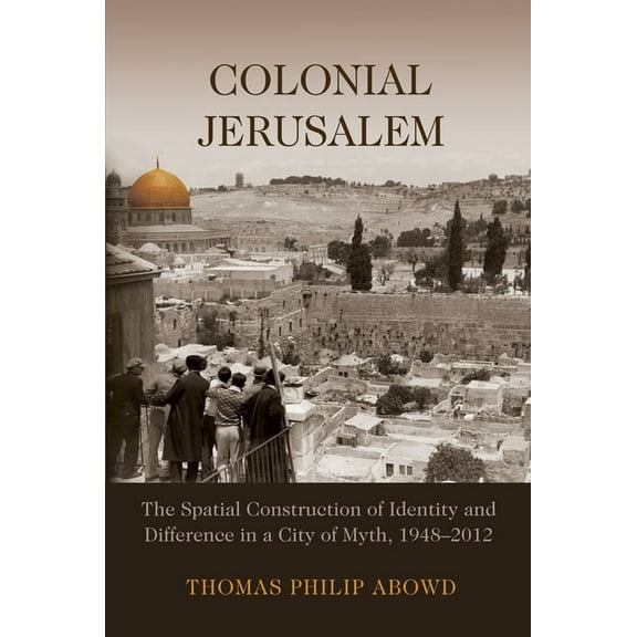 Colonial Jerusalem: The Spatial Construction of Identity and Difference in a City of Myth, 1948-2012, (Hardcover)