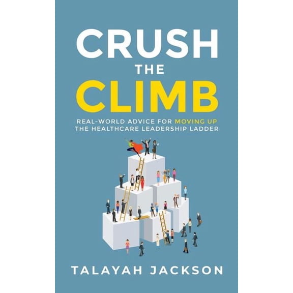 Crush the Climb: Real-World Advice for Moving Up the Healthcare Leadership Ladder, (Paperback)