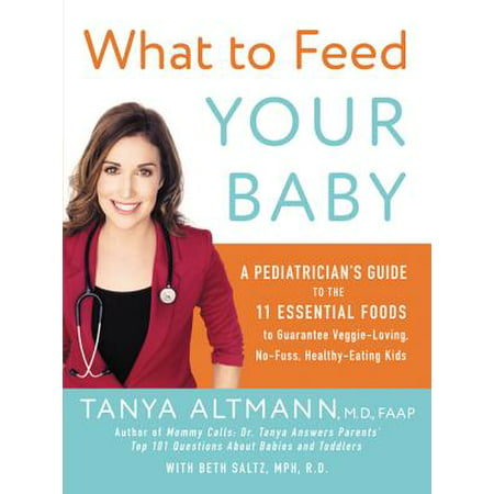What to Feed Your Baby : A Pediatrician's Guide to the 11 Essential Foods to Guarantee Veggie-Loving, No-Fuss, Healthy-Eating