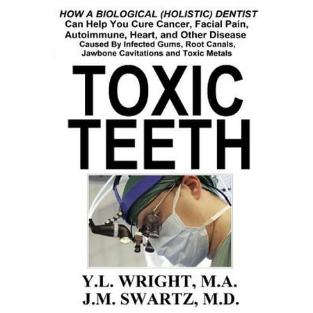 Toxic Teeth : How a Biological (Holistic) Dentist Can Help You Cure Cancer, Facial Pain, Autoimmune, Heart, and Other Disease Caused By Infected Gums, Root Canals, Jawbone Cavitations, and Toxic
