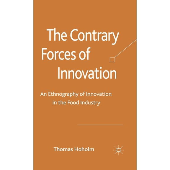 The Contrary Forces of Innovation: An Ethnography of Innovation in the Food Industry, (Hardcover)