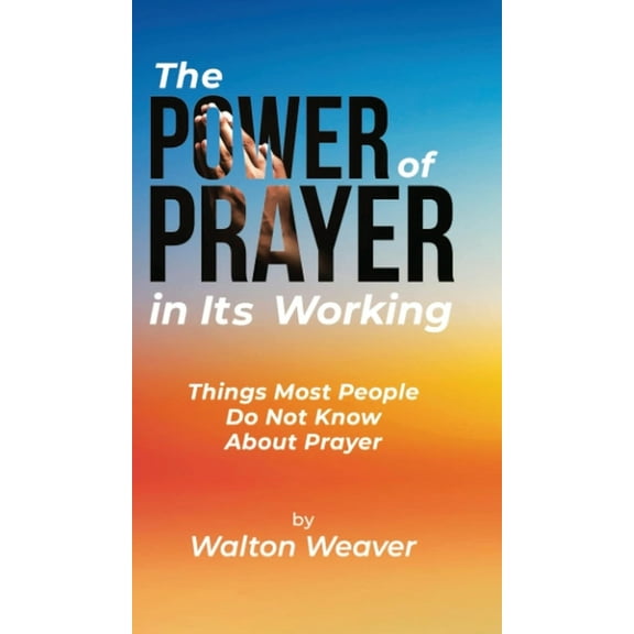 The Power of Prayer in Its Working: Things Most People Do Not Know about Prayer, (Hardcover)