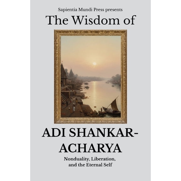 Advaita Vedanta Wisdom The Wisdom of Adi Shankaracharya: Nonduality, Liberation, and the Eternal Self, Book 1, (Paperback)