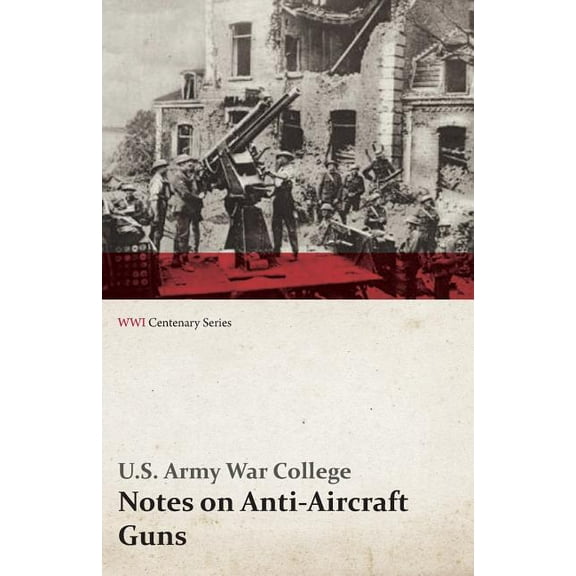 Notes on Anti-Aircraft Guns - Compiled at the Army War College from the Latest Available Information - April, 1917 (Wwi , (Paperback)