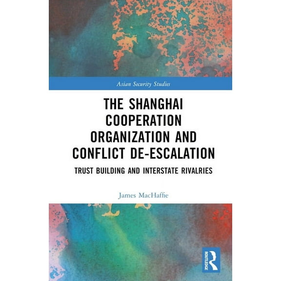 Asian Security Studies The Shanghai Cooperation Organization and Conflict De-escalation: Trust Building and Interstate Rivalries, (Hardcover)
